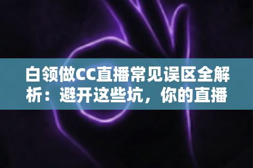白领做CC直播常见误区全解析：避开这些坑，你的直播之路才能越走越顺