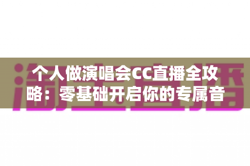 个人做演唱会CC直播全攻略：零基础开启你的专属音乐舞台