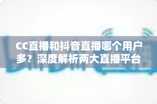 CC直播和抖音直播哪个用户多?深度解析两大直播平台的用户规模与选择指南 CC直播和抖音直播哪个用户多?深度解析两大直播平台的用户规模与选择指南