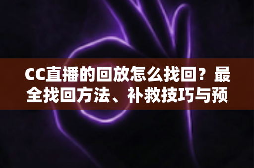 CC直播的回放怎么找回？最全找回方法、补救技巧与预防指南一次讲清