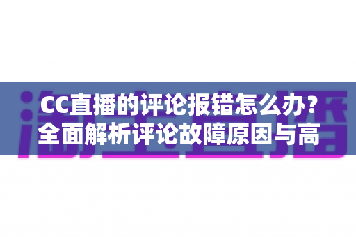 CC直播的评论报错怎么办?全面解析评论故障原因与高效解决方案 CC直播的评论报错怎么办?全面解析评论故障原因与高效解决方案