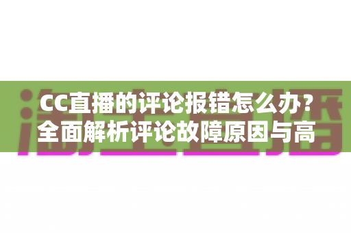 CC直播的评论报错怎么办?全面解析评论故障原因与高效解决方案 CC直播的评论报错怎么办?全面解析评论故障原因与高效解决方案