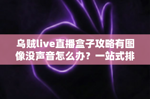 乌贼live直播盒子攻略有图像没声音怎么办?一站式排查修复指南教你快速恢复声音 乌贼live直播盒子攻略有图像没声音怎么办?一站式排查修复指南教你快速恢复声音