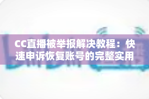 CC直播被举报解决教程:快速申诉恢复账号的完整实用指南 CC直播被举报解决教程:快速申诉恢复账号的完整实用指南