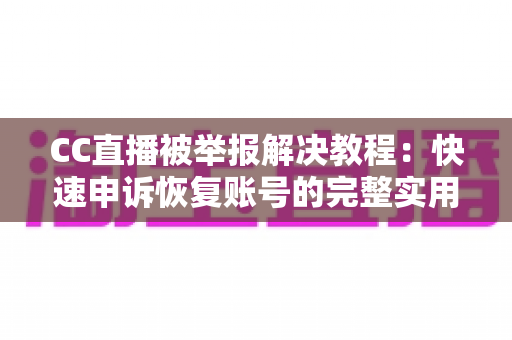 CC直播被举报解决教程：快速申诉恢复账号的完整实用指南