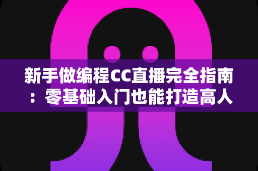 新手做编程CC直播完全指南：零基础入门也能打造高人气编程直播间的实战攻略
