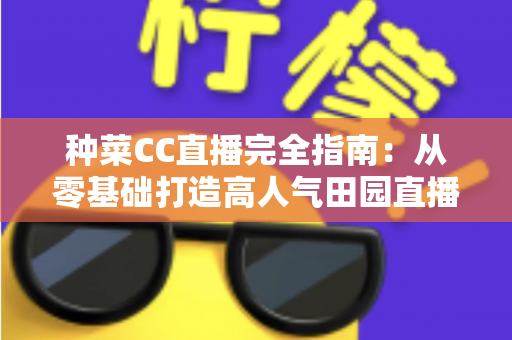 种菜CC直播完全指南：从零基础打造高人气田园直播间的新手实操手册