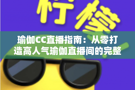 瑜伽CC直播指南：从零打造高人气瑜伽直播间的完整实战攻略