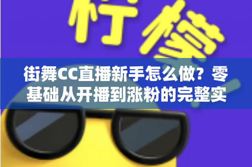 街舞CC直播新手怎么做?零基础从开播到涨粉的完整实战攻略 街舞CC直播新手怎么做?零基础从开播到涨粉的完整实战攻略