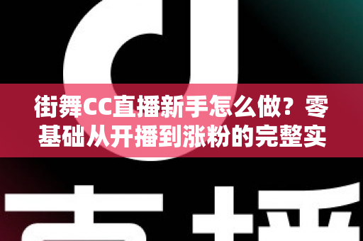 街舞CC直播新手怎么做?零基础从开播到涨粉的完整实战攻略 街舞CC直播新手怎么做?零基础从开播到涨粉的完整实战攻略