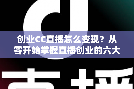 创业CC直播怎么变现？从零开始掌握直播创业的六大盈利路径与实操指南