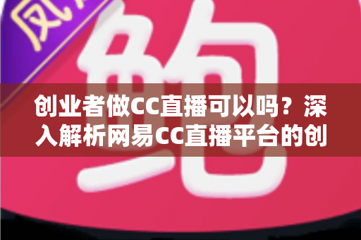 创业者做CC直播可以吗?深入解析网易CC直播平台的创业机会与实战指南 创业者做CC直播可以吗?深入解析网易CC直播平台的创业机会与实战指南