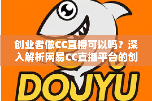 创业者做CC直播可以吗?深入解析网易CC直播平台的创业机会与实战指南 创业者做CC直播可以吗?深入解析网易CC直播平台的创业机会与实战指南