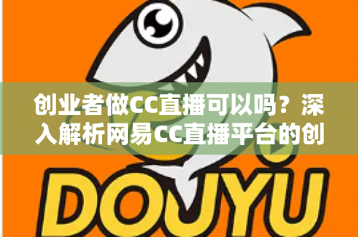 创业者做CC直播可以吗?深入解析网易CC直播平台的创业机会与实战指南 创业者做CC直播可以吗?深入解析网易CC直播平台的创业机会与实战指南