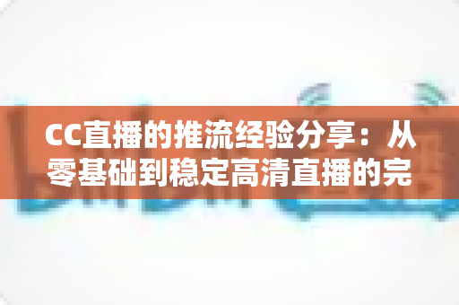 CC直播的推流经验分享:从零基础到稳定高清直播的完整实战指南 CC直播的推流经验分享:从零基础到稳定高清直播的完整实战指南