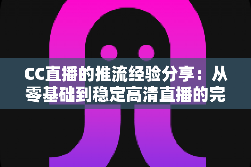 CC直播的推流经验分享:从零基础到稳定高清直播的完整实战指南 CC直播的推流经验分享:从零基础到稳定高清直播的完整实战指南