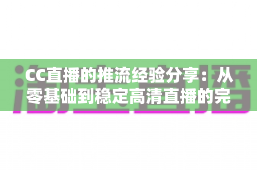 CC直播的推流经验分享:从零基础到稳定高清直播的完整实战指南 CC直播的推流经验分享:从零基础到稳定高清直播的完整实战指南