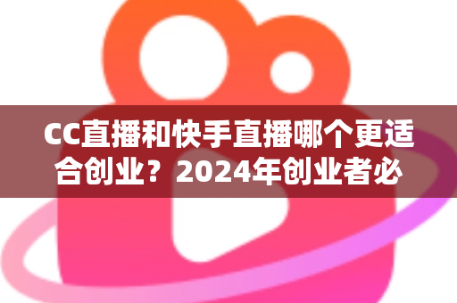 CC直播和快手直播哪个更适合创业？2024年创业者必读的直播平台选择全攻略