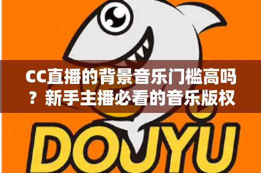 CC直播的背景音乐门槛高吗?新手主播必看的音乐版权与使用全攻略 CC直播的背景音乐门槛高吗?新手主播必看的音乐版权与使用全攻略