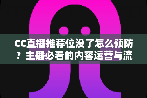 CC直播推荐位没了怎么预防?主播必看的内容运营与流量守护全攻略 CC直播推荐位没了怎么预防?主播必看的内容运营与流量守护全攻略