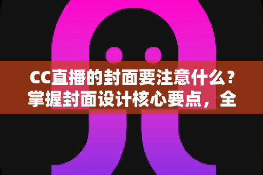 CC直播的封面要注意什么?掌握封面设计核心要点,全面提升直播间点击率与人气 CC直播的封面要注意什么?掌握封面设计核心要点,全面提升直播间点击率与人气