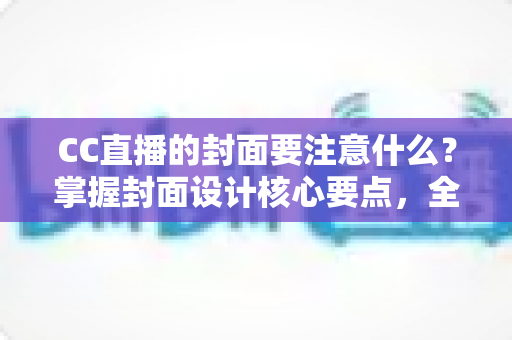 CC直播的封面要注意什么?掌握封面设计核心要点,全面提升直播间点击率与人气 CC直播的封面要注意什么?掌握封面设计核心要点,全面提升直播间点击率与人气
