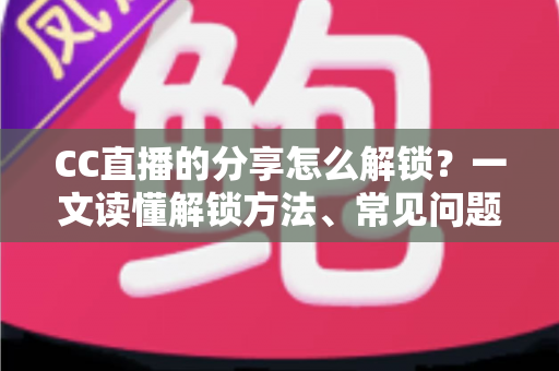 CC直播的分享怎么解锁?一文读懂解锁方法、常见问题与实用技巧全攻略 CC直播的分享怎么解锁?一文读懂解锁方法、常见问题与实用技巧全攻略