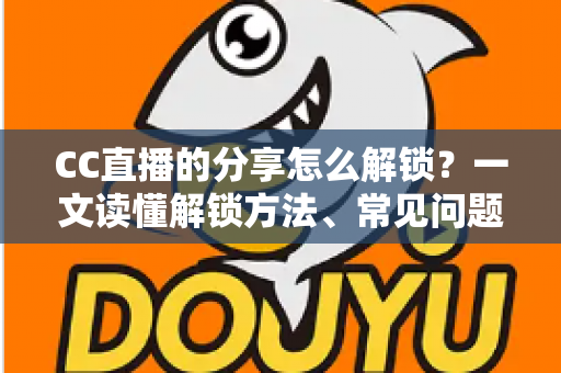 CC直播的分享怎么解锁?一文读懂解锁方法、常见问题与实用技巧全攻略 CC直播的分享怎么解锁?一文读懂解锁方法、常见问题与实用技巧全攻略