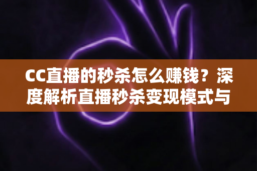 CC直播的秒杀怎么赚钱？深度解析直播秒杀变现模式与实战攻略