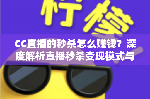CC直播的秒杀怎么赚钱？深度解析直播秒杀变现模式与实战攻略