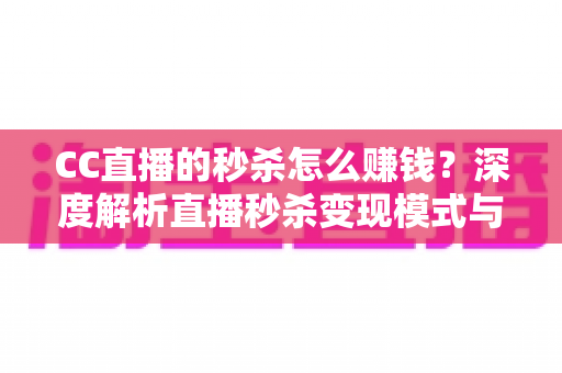 CC直播的秒杀怎么赚钱？深度解析直播秒杀变现模式与实战攻略