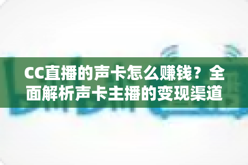 CC直播的声卡怎么赚钱？全面解析声卡主播的变现渠道与实战运营指南