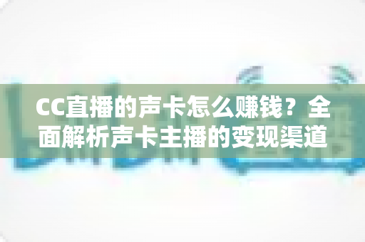 CC直播的声卡怎么赚钱？全面解析声卡主播的变现渠道与实战运营指南