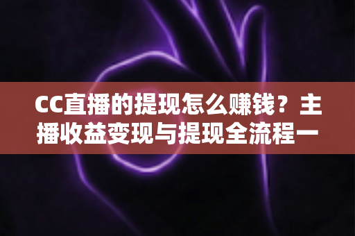 CC直播的提现怎么赚钱?主播收益变现与提现全流程一站式指南 CC直播的提现怎么赚钱?主播收益变现与提现全流程一站式指南