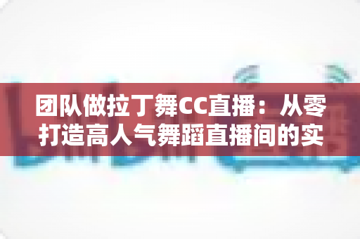 团队做拉丁舞CC直播：从零打造高人气舞蹈直播间的实战指南