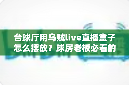 台球厅用乌贼live直播盒子怎么摆放？球房老板必看的直播机位布置全攻略