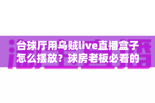台球厅用乌贼live直播盒子怎么摆放？球房老板必看的直播机位布置全攻略