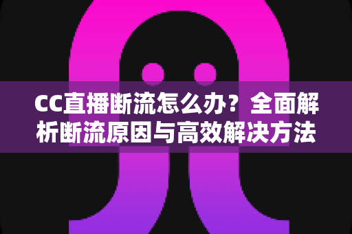 CC直播断流怎么办？全面解析断流原因与高效解决方法指南