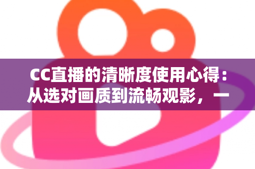 CC直播的清晰度使用心得:从选对画质到流畅观影,一篇讲透高清直播设置技巧 CC直播的清晰度使用心得:从选对画质到流畅观影,一篇讲透高清直播设置技巧