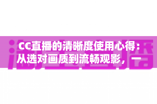 CC直播的清晰度使用心得:从选对画质到流畅观影,一篇讲透高清直播设置技巧 CC直播的清晰度使用心得:从选对画质到流畅观影,一篇讲透高清直播设置技巧