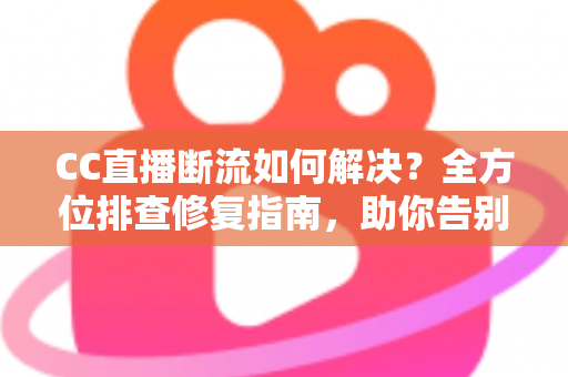 CC直播断流如何解决?全方位排查修复指南,助你告别直播卡顿中断烦恼 CC直播断流如何解决?全方位排查修复指南,助你告别直播卡顿中断烦恼