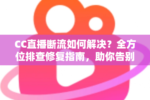 CC直播断流如何解决?全方位排查修复指南,助你告别直播卡顿中断烦恼 CC直播断流如何解决?全方位排查修复指南,助你告别直播卡顿中断烦恼