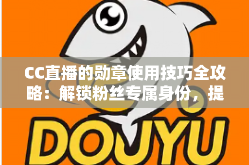CC直播的勋章使用技巧全攻略:解锁粉丝专属身份,提升直播间互动价值 CC直播的勋章使用技巧全攻略:解锁粉丝专属身份,提升直播间互动价值