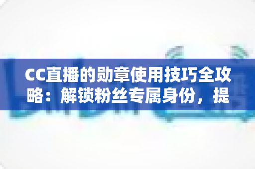 CC直播的勋章使用技巧全攻略:解锁粉丝专属身份,提升直播间互动价值 CC直播的勋章使用技巧全攻略:解锁粉丝专属身份,提升直播间互动价值