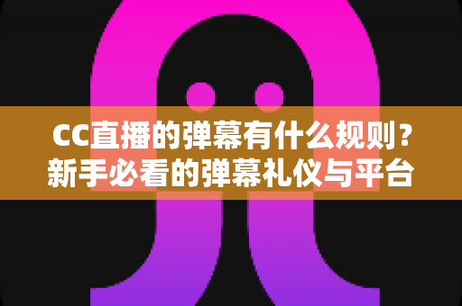 CC直播的弹幕有什么规则?新手必看的弹幕礼仪与平台规范完全指南 CC直播的弹幕有什么规则?新手必看的弹幕礼仪与平台规范完全指南