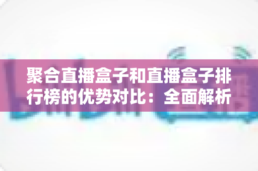 聚合直播盒子和直播盒子排行榜的优势对比:全面解析两大直播方案的差异,帮你找到最合适的观看选择 聚合直播盒子和直播盒子排行榜的优势对比:全面解析两大直播方案的差异,帮你找到最合适的观看选择