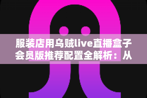 服装店用乌贼live直播盒子会员版推荐配置全解析:从新手开店到高转化带货的一站式直播设备搭配指南 服装店用乌贼live直播盒子会员版推荐配置全解析:从新手开店到高转化带货的一站式直播设备搭配指南