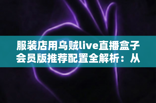 服装店用乌贼live直播盒子会员版推荐配置全解析：从新手开店到高转化带货的一站式直播设备搭配指南