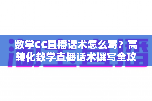数学CC直播话术怎么写？高转化数学直播话术撰写全攻略与实战模板