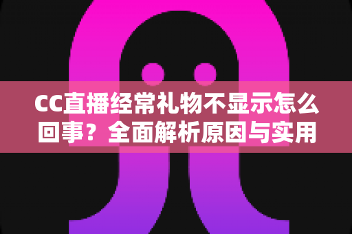 CC直播经常礼物不显示怎么回事？全面解析原因与实用解决方法指南